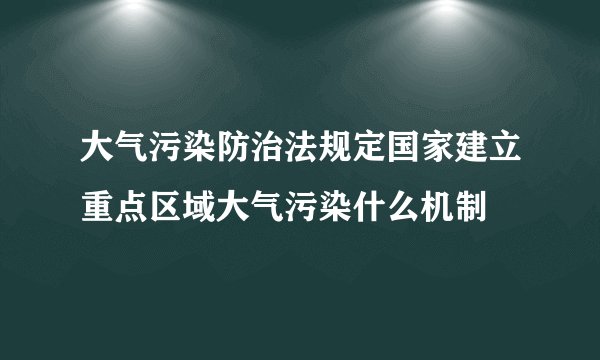 大气污染防治法规定国家建立重点区域大气污染什么机制