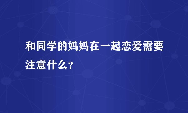 和同学的妈妈在一起恋爱需要注意什么？