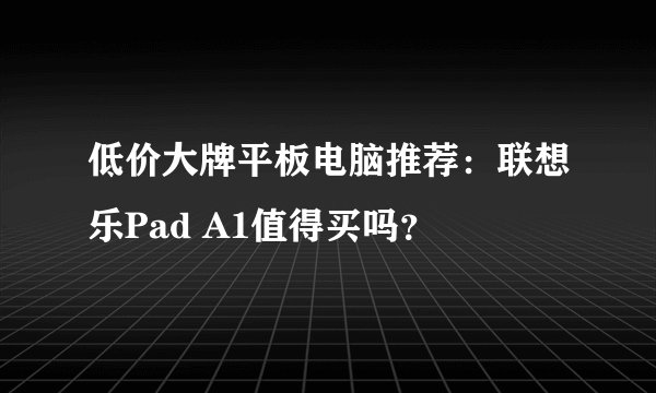 低价大牌平板电脑推荐：联想乐Pad A1值得买吗？