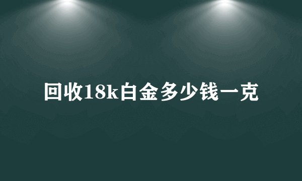 回收18k白金多少钱一克