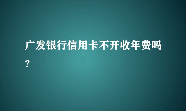 广发银行信用卡不开收年费吗?