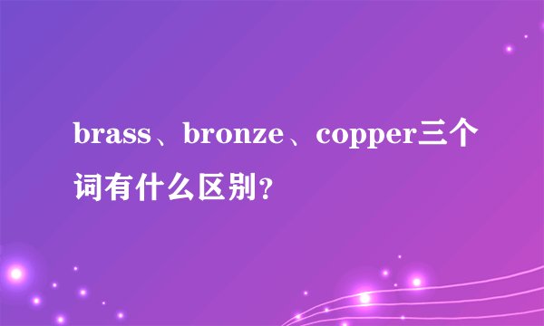 brass、bronze、copper三个词有什么区别？
