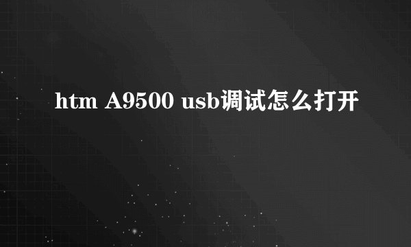 htm A9500 usb调试怎么打开