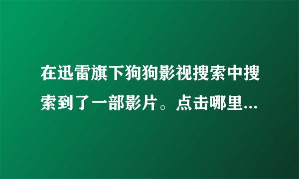 在迅雷旗下狗狗影视搜索中搜索到了一部影片。点击哪里把它下载到电脑上呢？拜托了各位 谢谢