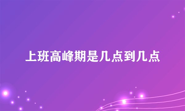 上班高峰期是几点到几点