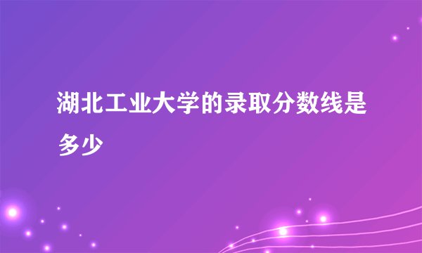 湖北工业大学的录取分数线是多少