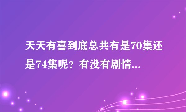 天天有喜到底总共有是70集还是74集呢？有没有剧情分集介绍，我想当小说来看，不想看电视剧……