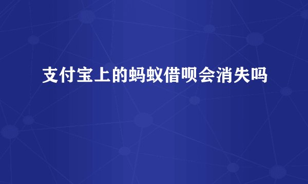支付宝上的蚂蚁借呗会消失吗