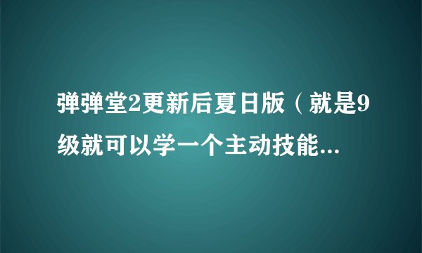 弹弹堂2更新后夏日版（就是9级就可以学一个主动技能）宠物技能表（要表明几级学什么技能）
