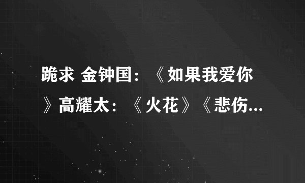 跪求 金钟国：《如果我爱你》高耀太：《火花》《悲伤》浪漫满屋里的《我会感激你的》韩语歌词