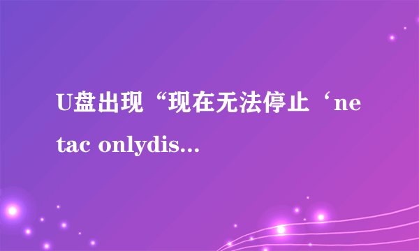 U盘出现“现在无法停止‘netac onlydisk usb device’设备”，应该怎么解决