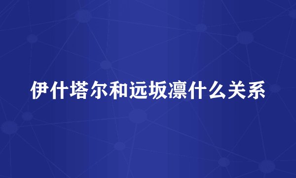 伊什塔尔和远坂凛什么关系