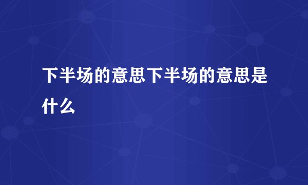 下半场的意思下半场的意思是什么