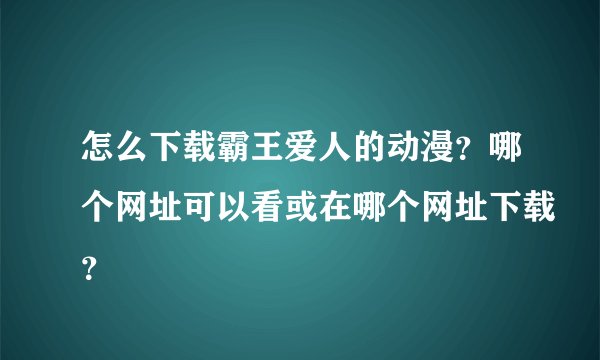 怎么下载霸王爱人的动漫？哪个网址可以看或在哪个网址下载？