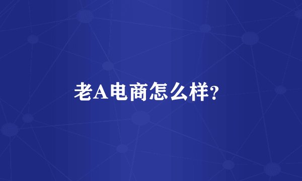 老A电商怎么样？