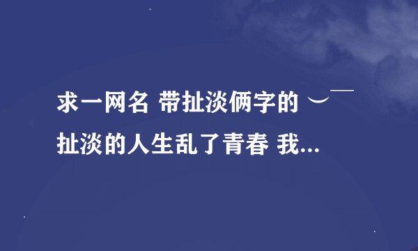 求一网名 带扯淡俩字的 ︶￣扯淡的人生乱了青春 我原来的名字
