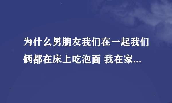 为什么男朋友我们在一起我们俩都在床上吃泡面 我在家我爸看见我这样骂死我？