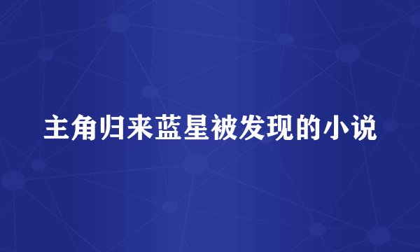 主角归来蓝星被发现的小说