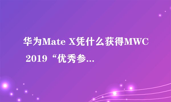 华为Mate X凭什么获得MWC 2019“优秀参展产品”称号？