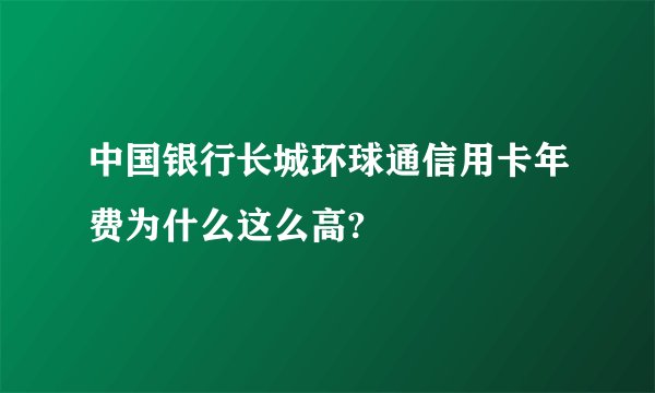 中国银行长城环球通信用卡年费为什么这么高?