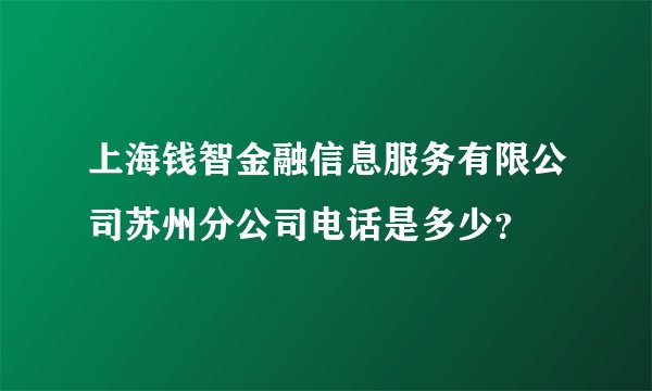 上海钱智金融信息服务有限公司苏州分公司电话是多少？