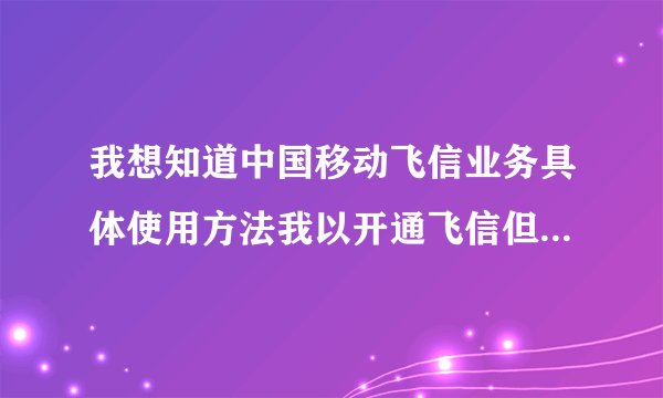 我想知道中国移动飞信业务具体使用方法我以开通飞信但不知怎样应用？