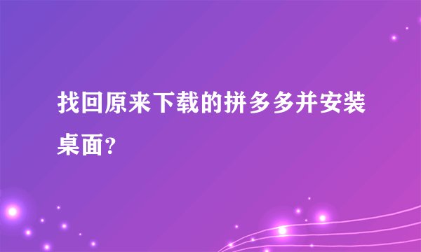 找回原来下载的拼多多并安装桌面？