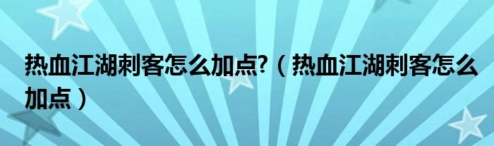 热血江湖刺客怎么加点热血江湖刺客怎么加点