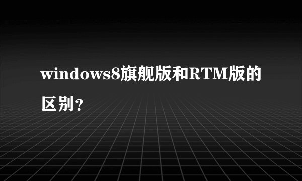 windows8旗舰版和RTM版的区别？