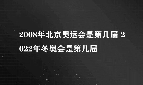 2008年北京奥运会是第几届 2022年冬奥会是第几届