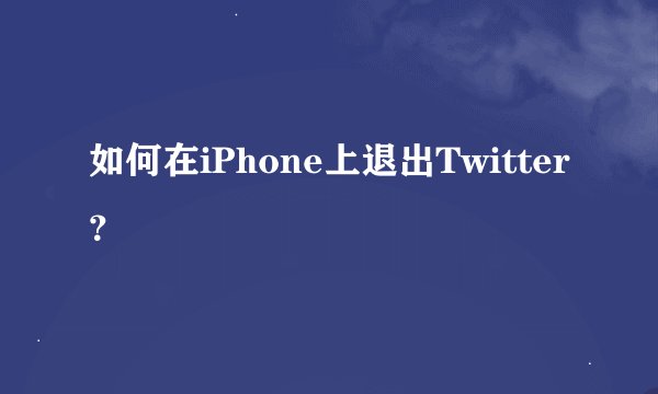 如何在iPhone上退出Twitter？