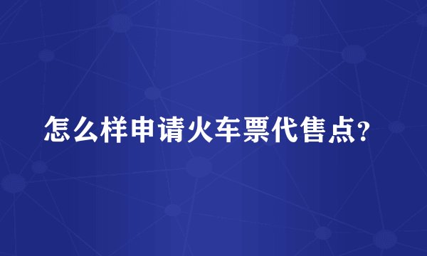 怎么样申请火车票代售点？