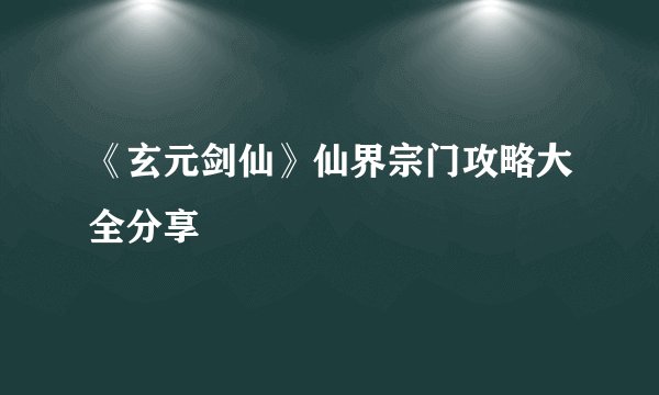 《玄元剑仙》仙界宗门攻略大全分享