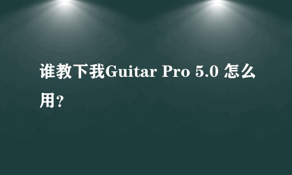 谁教下我Guitar Pro 5.0 怎么用？