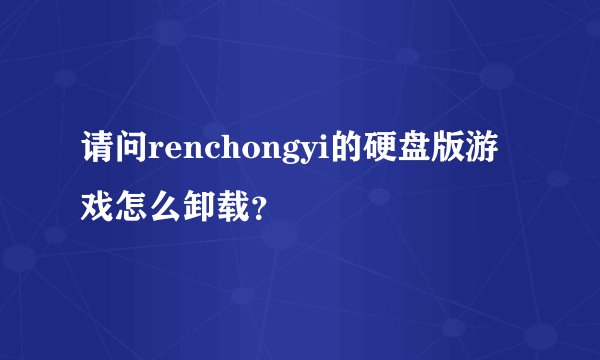 请问renchongyi的硬盘版游戏怎么卸载？
