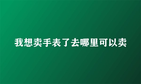 我想卖手表了去哪里可以卖