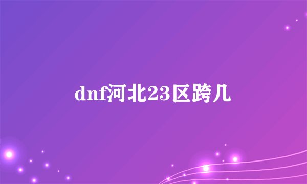 dnf河北23区跨几