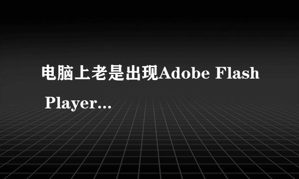 电脑上老是出现Adobe Flash Player 10是怎么回事？