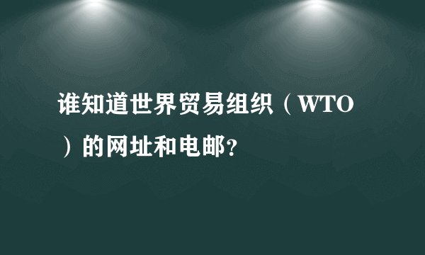 谁知道世界贸易组织（WTO）的网址和电邮？