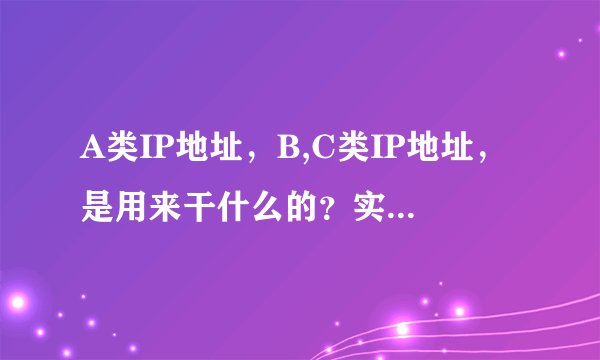 A类IP地址，B,C类IP地址，是用来干什么的？实际用途上有何不同？