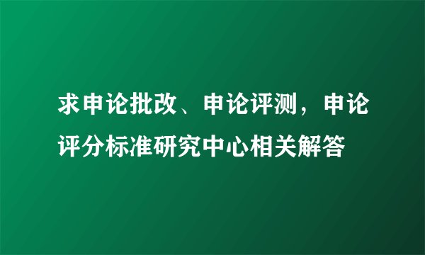 求申论批改、申论评测，申论评分标准研究中心相关解答