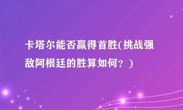 卡塔尔能否赢得首胜(挑战强敌阿根廷的胜算如何？)