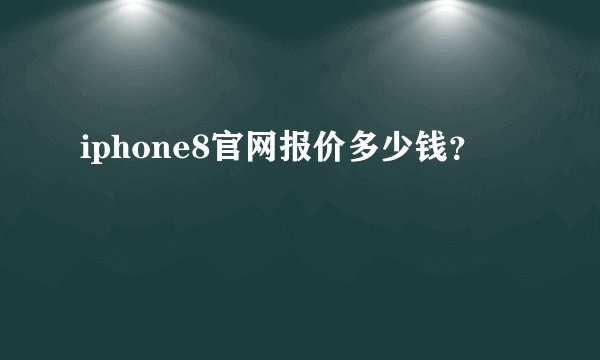 iphone8官网报价多少钱？