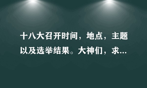 十八大召开时间，地点，主题以及选举结果。大神们，求答案啊~~政治期末考嗷嗷嗷~~
