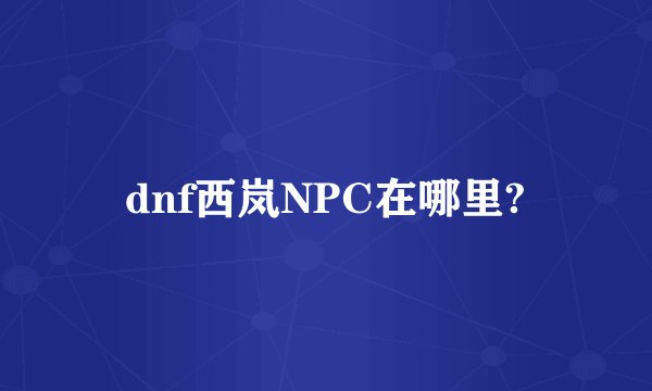 dnf西岚NPC在哪里?