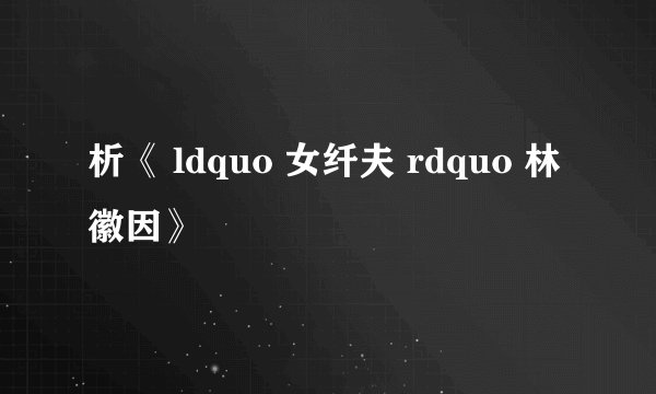 析《 ldquo 女纤夫 rdquo 林徽因》