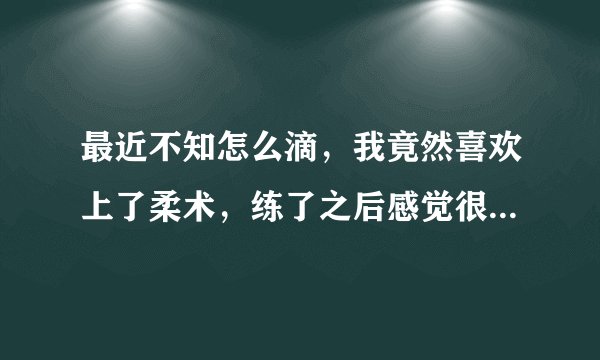 最近不知怎么滴，我竟然喜欢上了柔术，练了之后感觉很舒服，长时间不练就感觉难受
