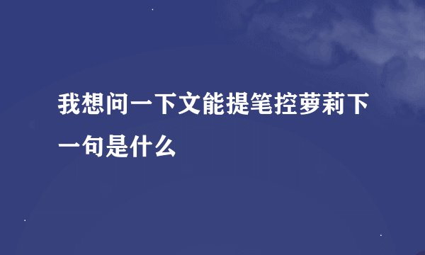 我想问一下文能提笔控萝莉下一句是什么