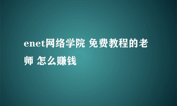 enet网络学院 免费教程的老师 怎么赚钱