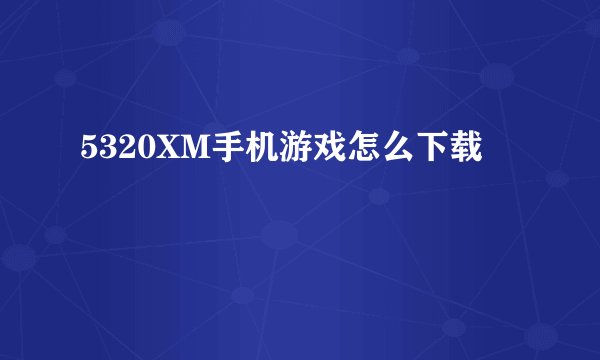 5320XM手机游戏怎么下载